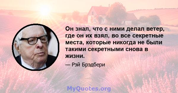 Он знал, что с ними делал ветер, где он их взял, во все секретные места, которые никогда не были такими секретными снова в жизни.