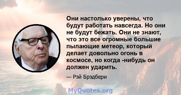 Они настолько уверены, что будут работать навсегда. Но они не будут бежать. Они не знают, что это все огромные большие пылающие метеор, который делает довольно огонь в космосе, но когда -нибудь он должен ударить.