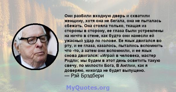 Они разбили входную дверь и схватили женщину, хотя она не бегала, она не пыталась сбежать. Она стояла только, ткащая из стороны в сторону, ее глаза были устремлены на ничто в стене, как будто они нанесли ей ужасный удар 