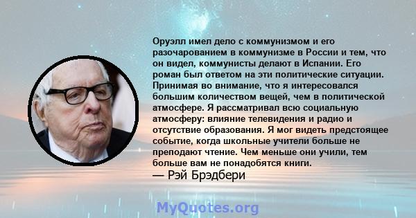 Оруэлл имел дело с коммунизмом и его разочарованием в коммунизме в России и тем, что он видел, коммунисты делают в Испании. Его роман был ответом на эти политические ситуации. Принимая во внимание, что я интересовался