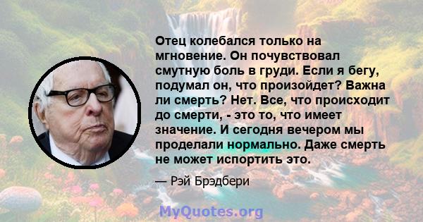 Отец колебался только на мгновение. Он почувствовал смутную боль в груди. Если я бегу, подумал он, что произойдет? Важна ли смерть? Нет. Все, что происходит до смерти, - это то, что имеет значение. И сегодня вечером мы