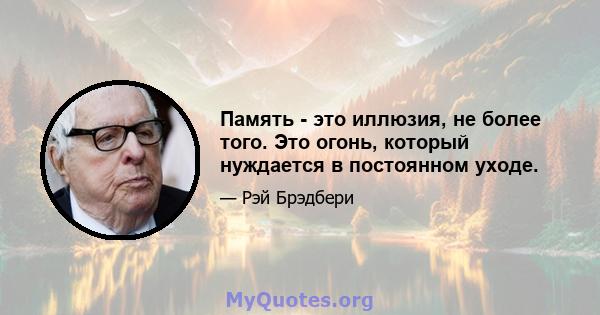 Память - это иллюзия, не более того. Это огонь, который нуждается в постоянном уходе.