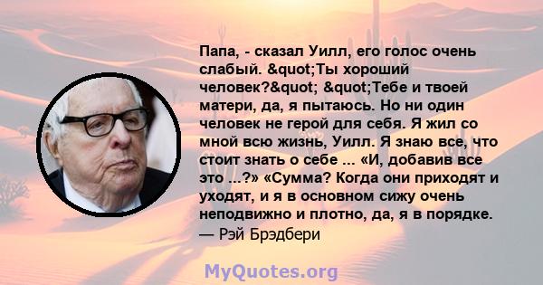 Папа, - сказал Уилл, его голос очень слабый. "Ты хороший человек?" "Тебе и твоей матери, да, я пытаюсь. Но ни один человек не герой для себя. Я жил со мной всю жизнь, Уилл. Я знаю все, что стоит знать о