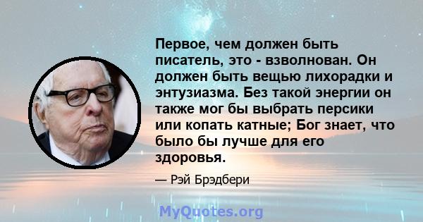 Первое, чем должен быть писатель, это - взволнован. Он должен быть вещью лихорадки и энтузиазма. Без такой энергии он также мог бы выбрать персики или копать катные; Бог знает, что было бы лучше для его здоровья.