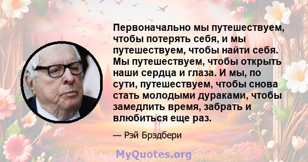 Первоначально мы путешествуем, чтобы потерять себя, и мы путешествуем, чтобы найти себя. Мы путешествуем, чтобы открыть наши сердца и глаза. И мы, по сути, путешествуем, чтобы снова стать молодыми дураками, чтобы