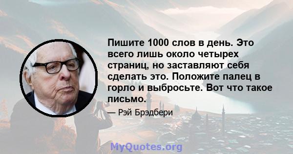 Пишите 1000 слов в день. Это всего лишь около четырех страниц, но заставляют себя сделать это. Положите палец в горло и выбросьте. Вот что такое письмо.