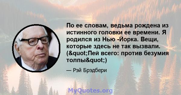 По ее словам, ведьма рождена из истинного головки ее времени. Я родился из Нью -Йорка. Вещи, которые здесь не так вызвали. ("Пей всего: против безумия толпы")