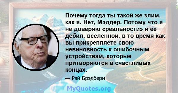 Почему тогда ты такой же злим, как я. Нет, Мэддер. Потому что я не доверяю «реальности» и ее дебил, вселенной, в то время как вы прикрепляете свою невиновность к ошибочным устройствам, которые притворяются в счастливых