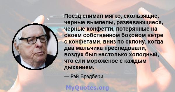 Поезд снимал мягко, скользящие, черные вымпелы, развевающиеся, черные конфетти, потерянные на своем собственном боковом ветре с конфетами, вниз по склону, когда два мальчика преследовали, воздух был настолько холодный,