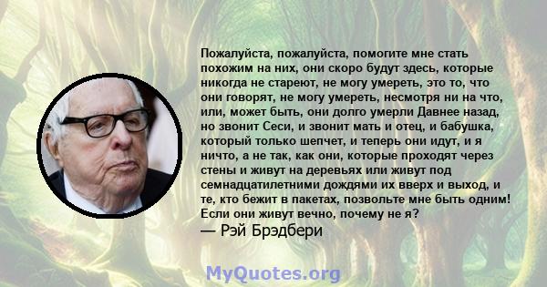 Пожалуйста, пожалуйста, помогите мне стать похожим на них, они скоро будут здесь, которые никогда не стареют, не могу умереть, это то, что они говорят, не могу умереть, несмотря ни на что, или, может быть, они долго