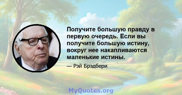 Получите большую правду в первую очередь. Если вы получите большую истину, вокруг нее накапливаются маленькие истины.