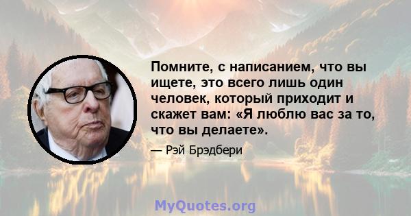 Помните, с написанием, что вы ищете, это всего лишь один человек, который приходит и скажет вам: «Я люблю вас за то, что вы делаете».