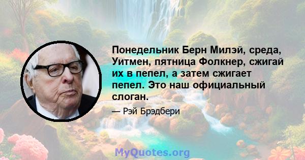 Понедельник Берн Милэй, среда, Уитмен, пятница Фолкнер, сжигай их в пепел, а затем сжигает пепел. Это наш официальный слоган.