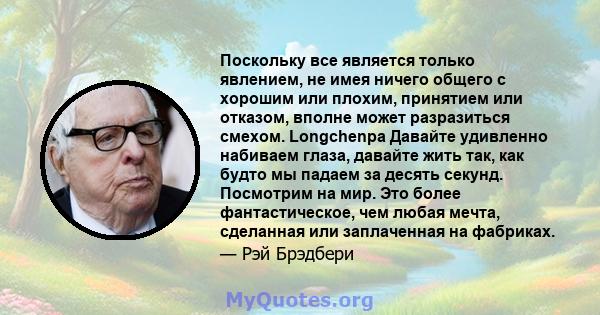 Поскольку все является только явлением, не имея ничего общего с хорошим или плохим, принятием или отказом, вполне может разразиться смехом. Longchenpa Давайте удивленно набиваем глаза, давайте жить так, как будто мы