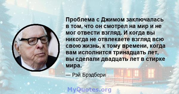 Проблема с Джимом заключалась в том, что он смотрел на мир и не мог отвести взгляд. И когда вы никогда не отвлекаете взгляд всю свою жизнь, к тому времени, когда вам исполнится тринадцать лет, вы сделали двадцать лет в