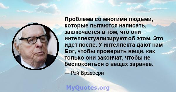 Проблема со многими людьми, которые пытаются написать, заключается в том, что они интеллектуализируют об этом. Это идет после. У интеллекта дают нам Бог, чтобы проверить вещи, как только они закончат, чтобы не