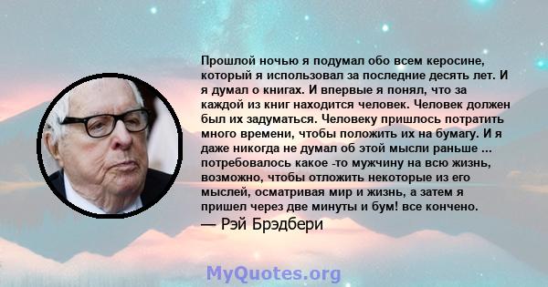 Прошлой ночью я подумал обо всем керосине, который я использовал за последние десять лет. И я думал о книгах. И впервые я понял, что за каждой из книг находится человек. Человек должен был их задуматься. Человеку