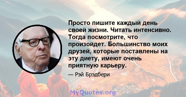 Просто пишите каждый день своей жизни. Читать интенсивно. Тогда посмотрите, что произойдет. Большинство моих друзей, которые поставлены на эту диету, имеют очень приятную карьеру.