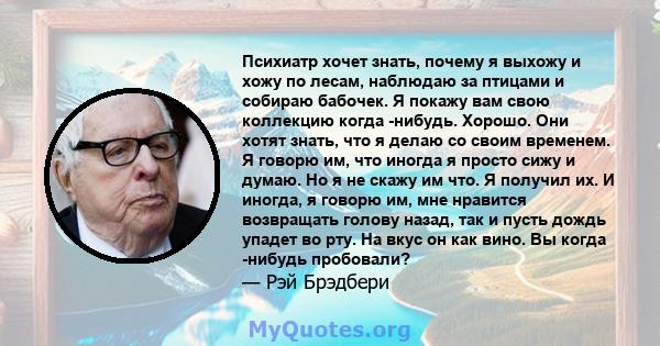 Психиатр хочет знать, почему я выхожу и хожу по лесам, наблюдаю за птицами и собираю бабочек. Я покажу вам свою коллекцию когда -нибудь. Хорошо. Они хотят знать, что я делаю со своим временем. Я говорю им, что иногда я