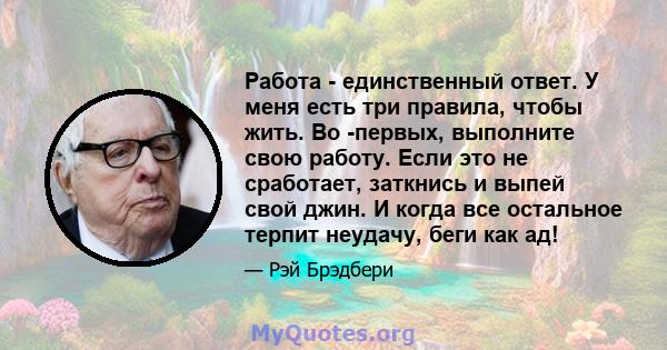 Работа - единственный ответ. У меня есть три правила, чтобы жить. Во -первых, выполните свою работу. Если это не сработает, заткнись и выпей свой джин. И когда все остальное терпит неудачу, беги как ад!