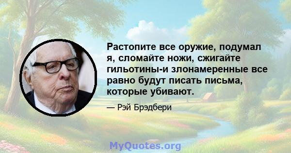 Растопите все оружие, подумал я, сломайте ножи, сжигайте гильотины-и злонамеренные все равно будут писать письма, которые убивают.