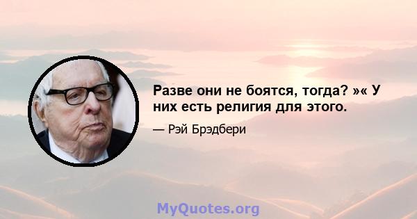 Разве они не боятся, тогда? »« У них есть религия для этого.