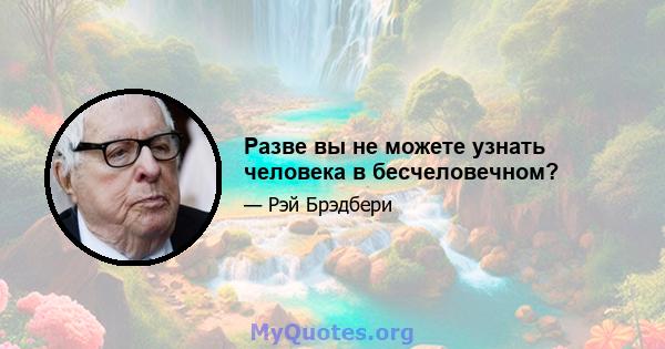 Разве вы не можете узнать человека в бесчеловечном?