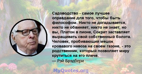 Садоводство - самое лучшее оправдание для того, чтобы быть философом. Никто не догадывается, никто не обвиняет, никто не знает, но вы, Платон в пионе, Сократ заставляет выращивать свой собственный болота. Человек,