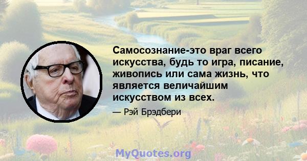 Самосознание-это враг всего искусства, будь то игра, писание, живопись или сама жизнь, что является величайшим искусством из всех.