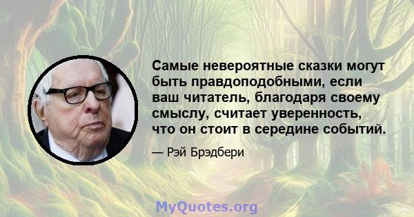 Самые невероятные сказки могут быть правдоподобными, если ваш читатель, благодаря своему смыслу, считает уверенность, что он стоит в середине событий.