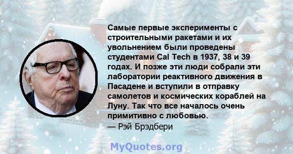 Самые первые эксперименты с строительными ракетами и их увольнением были проведены студентами Cal Tech в 1937, 38 и 39 годах. И позже эти люди собрали эти лаборатории реактивного движения в Пасадене и вступили в