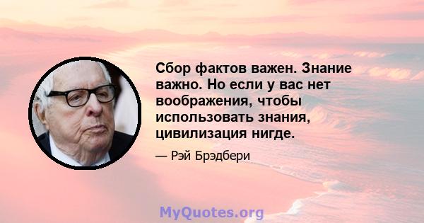 Сбор фактов важен. Знание важно. Но если у вас нет воображения, чтобы использовать знания, цивилизация нигде.