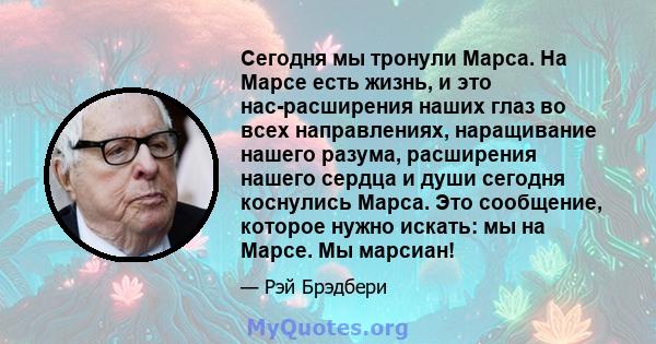 Сегодня мы тронули Марса. На Марсе есть жизнь, и это нас-расширения наших глаз во всех направлениях, наращивание нашего разума, расширения нашего сердца и души сегодня коснулись Марса. Это сообщение, которое нужно