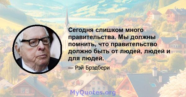 Сегодня слишком много правительства. Мы должны помнить, что правительство должно быть от людей, людей и для людей.