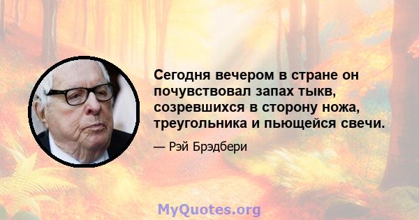 Сегодня вечером в стране он почувствовал запах тыкв, созревшихся в сторону ножа, треугольника и пьющейся свечи.