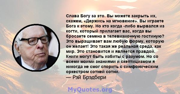 Слава Богу за это. Вы можете закрыть их, скажем, «Держись на мгновение». Вы играете Бога к этому. Но кто когда -либо вырвался из когти, который прилагает вас, когда вы бросаете семена в телевизионную гостиную? Это