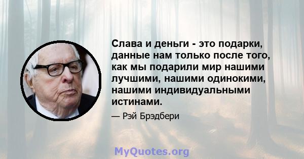 Слава и деньги - это подарки, данные нам только после того, как мы подарили мир нашими лучшими, нашими одинокими, нашими индивидуальными истинами.