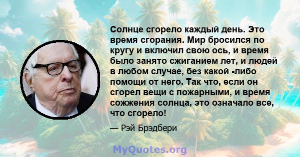 Солнце сгорело каждый день. Это время сгорания. Мир бросился по кругу и включил свою ось, и время было занято сжиганием лет, и людей в любом случае, без какой -либо помощи от него. Так что, если он сгорел вещи с