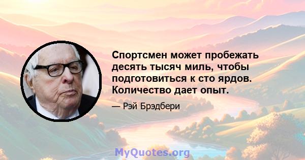 Спортсмен может пробежать десять тысяч миль, чтобы подготовиться к сто ярдов. Количество дает опыт.