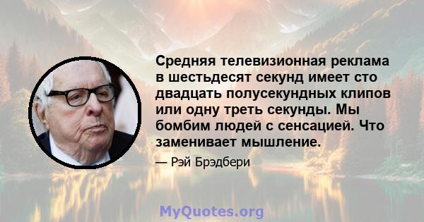 Средняя телевизионная реклама в шестьдесят секунд имеет сто двадцать полусекундных клипов или одну треть секунды. Мы бомбим людей с сенсацией. Что заменивает мышление.