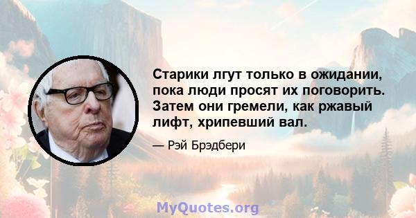 Старики лгут только в ожидании, пока люди просят их поговорить. Затем они гремели, как ржавый лифт, хрипевший вал.