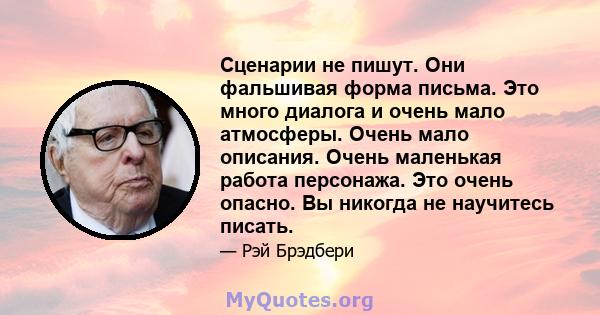 Сценарии не пишут. Они фальшивая форма письма. Это много диалога и очень мало атмосферы. Очень мало описания. Очень маленькая работа персонажа. Это очень опасно. Вы никогда не научитесь писать.