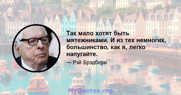 Так мало хотят быть мятежниками. И из тех немногих, большинство, как я, легко напугайте.