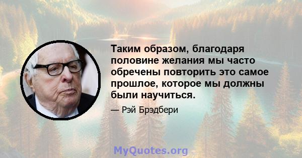 Таким образом, благодаря половине желания мы часто обречены повторить это самое прошлое, которое мы должны были научиться.