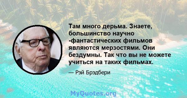 Там много дерьма. Знаете, большинство научно -фантастических фильмов являются мерзостями. Они бездумны. Так что вы не можете учиться на таких фильмах.