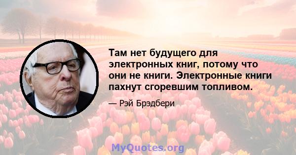 Там нет будущего для электронных книг, потому что они не книги. Электронные книги пахнут сгоревшим топливом.