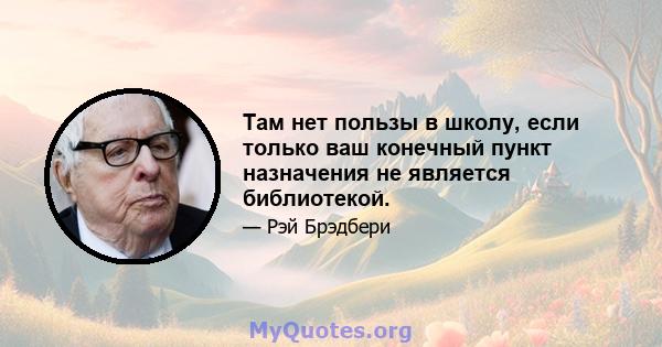 Там нет пользы в школу, если только ваш конечный пункт назначения не является библиотекой.