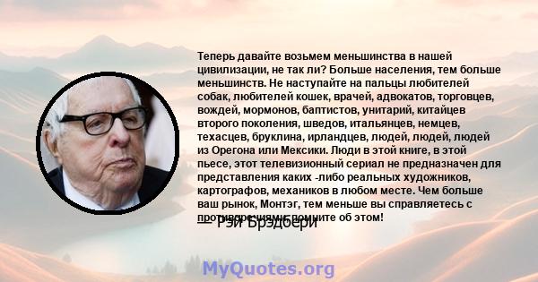 Теперь давайте возьмем меньшинства в нашей цивилизации, не так ли? Больше населения, тем больше меньшинств. Не наступайте на пальцы любителей собак, любителей кошек, врачей, адвокатов, торговцев, вождей, мормонов,