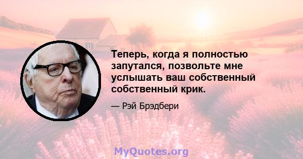 Теперь, когда я полностью запутался, позвольте мне услышать ваш собственный собственный крик.