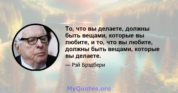 То, что вы делаете, должны быть вещами, которые вы любите, и то, что вы любите, должны быть вещами, которые вы делаете.